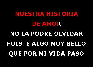 NUESTRA HISTORIA
DE AMOR
N0 LA PODRE OLVIDAR
FUISTE ALGO MUY BELLO
QUE POR MI VIDA PASO