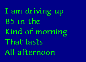 I am driving up
85 in the

Kind of morning
That lasts
All afizernoon