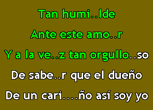 Tan humi..lde
Ante este amo..r
Y a la ve..z tan orgullo..so
De sabe..r que el duer'io

De un cari....r'io asi soy yo