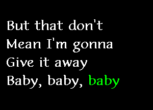 But that don't
Mean I'm gonna

Give it away
Baby, baby, baby