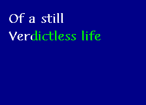 Of a still
Verdictless life