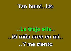 Tan humi..lde

..La trajo ella..
..Mi niria cree en mi..
..Y me siento