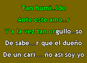 Tan humi..lde
Ante este amo..r
Y a la vez tan orgullo..so
De sabe...r que el duer'io

De un cari....r'io asi soy yo