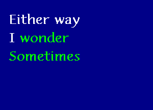 Either way
I wonder

Sometimes