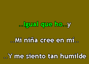 ..lgual que ho..y

..Mi m'ria cree en mi..

..Y me siento tan humilde