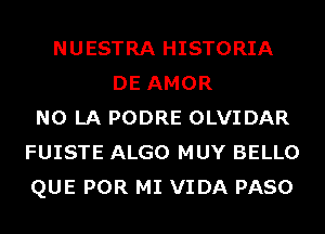 NUESTRA HISTORIA
DE AMOR
N0 LA PODRE OLVIDAR
FUISTE ALGO MUY BELLO
QUE POR MI VIDA PASO