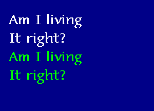 Am I living
It right?

Am I living
It right?