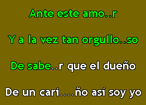 Ante este amo..r

Y a la vez tan orgullo..so

De sabe..r que el duerio

De un cari....r10 asi soy yo