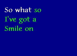 So what so
I've got a

Smile on