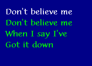 Don't believe me
Don't believe me

When I say I've
Got it down