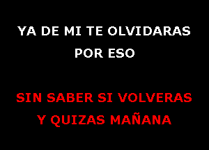 YA DE MI TE OLVIDARAS
POR ESO

SIN SABER SI VOLVERAS
Y QUIZAS MANANA