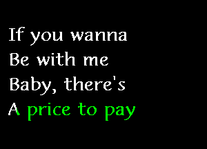 If you wanna
Be with me

Baby, there's
A price to pay