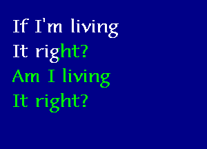 If I'm living
It right?

Am I living
It right?