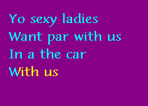 Yo sexy ladies
Want par with us

In a the car
With us