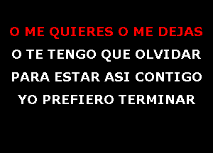 0 ME QUIERES 0 ME DEJAS
0 TE TENGO QUE OLVIDAR
PARA ESTAR ASI CONTIGO
Y0 PREFIERO TERMINAR