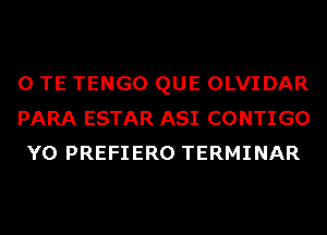 0 TE TENGO QUE OLVIDAR
PARA ESTAR ASI CONTIGO
Y0 PREFIERO TERMINAR