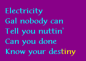 Electricity
Gal nobody can

Tell you nuttin'
Can you done
Know your destiny