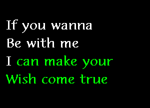 If you wanna
Be with me

I can make your
Wish come true