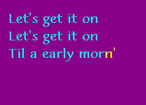 Let's get it on
Let's get it on

Til a early morn'