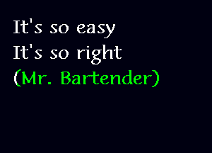 It's so easy
It's so right

(Mr. Bartender)