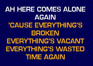 AH HERE COMES ALONE
AGAIN
'CAUSE EVERYTHINGB
BROKEN
EVERYTHINGB VACANT
EVERYTHINGB WASTED
TIME AGAIN