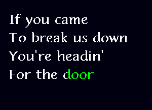 If you came
To break us down

You're headin'
For the door