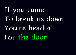 If you came
To break us down

You're headin'
For the door