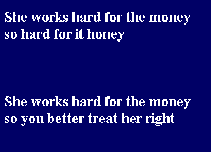She works hard for the money
so hard for it honey

She works hard for the money
so you better treat her right