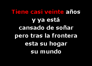 Tiene casi veinte afios
y ya estz'a
cansado de sofiar
pero tras la frontera
esta su hogar

su mundo l