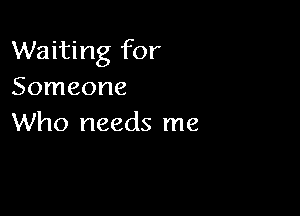 Waiting for
Someone

Who needs me