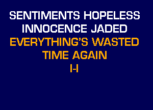 SENTIMENTS HOPELESS
INNOCENCE JADED
EVERYTHING'S WASTED
TIME AGAIN
l-l