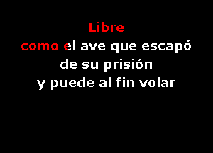 Libre
como el ave que escapd
de su prisi6n

y puede al fin volar