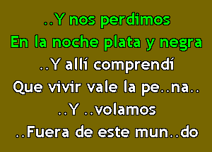 ..Y nos perdimos
En la noche plata y negra
..Y alli comprendi
Que vivir vale la pe..na..
..Y ..volamos
..Fuera de este mun..do