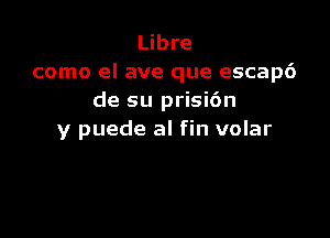 Libre
como el ave que escapd
de su prisi6n

y puede al fin volar