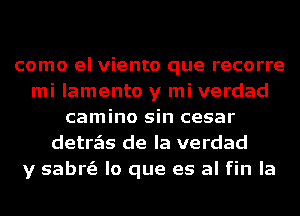 como el viento que recorre
mi lamento y mi verdad
camino sin cesar
detrzEIs de la verdad
y sabrs'e lo que es al fin la