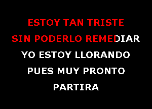 ESTOY TAN TRISTE
SIN PODERLO REMEDIAR
Y0 ESTOY LLORAN D0
PUES MUY PRONTO
PARTIRA