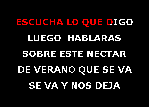 ESCUCHA L0 QUE DIGO
LUEGO HABLARAS
SOBRE ESTE NECTAR
DE VERANO QUE SE VA
SE VA Y NOS DEJA