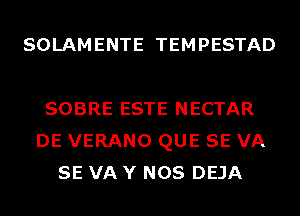SOLAMENTE TEMPESTAD

SOBRE ESTE NECTAR
DE VERANO QUE SE VA
SE VA Y NOS DEJA