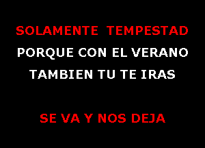 SOLAMENTE TEMPESTAD
PORQUE CON EL VERANO
TAMBIEN TU TE IRAS

SE VA Y NOS DEJA