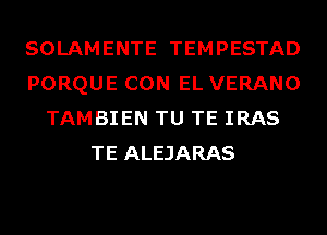 SOLAMENTE TEMPESTAD
PORQUE CON EL VERANO
TAMBIEN TU TE IRAS
TE ALEJARAS