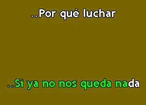 ..Por quc luchar

..S1' ya no nos queda nada