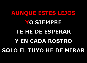 AUNQUE ESTES LEJOS
Y0 SIEMPRE
TE HE DE ESPERAR
Y EN CADA ROSTRO
SOLO EL TUYO HE DE MIRAR