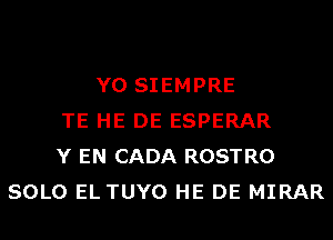 Y0 SIEMPRE
TE HE DE ESPERAR
Y EN CADA ROSTRO
SOLO EL TUYO HE DE MIRAR