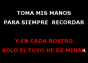 TOMA MIS MANOS
PARA SIEMPRE RECORDAR

Y EN CADA ROSTRO
SOLO EL TUYO HE DE MIRAR