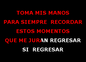 TOMA MIS MANOS
PARA SIEMPRE RECORDAR
ESTOS MOMENTOS
QUE ME JURAN REGRESAR
SI REGRESAR
