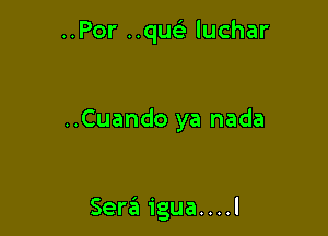 ..Por ..quc luchar

..Cuando ya nada

Sera igua....l