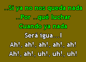 ..Si ya no nos queda nada
..Por ..quc luchar
Cuando ya nada

Ser6 igua...l
Ah!, ah!, ah!, ah!, ah!
AM, ah!, uh!, uh!, uh!