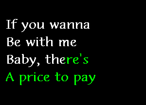 If you wanna
Be with me

Baby, there's
A price to pay