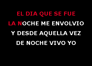 EL DIA QUE SE FUE
LA NOCHE ME ENVOLVIO
Y DESDE AQUELLA VEZ
DE NOCHE VIVO Y0