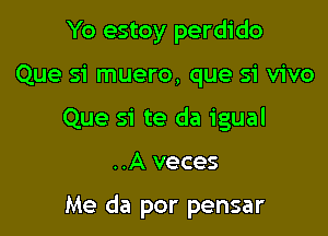 Yo estoy perdido

Que si muero, que si vivo

Que si te da igual

..A veces

Me da por pensar